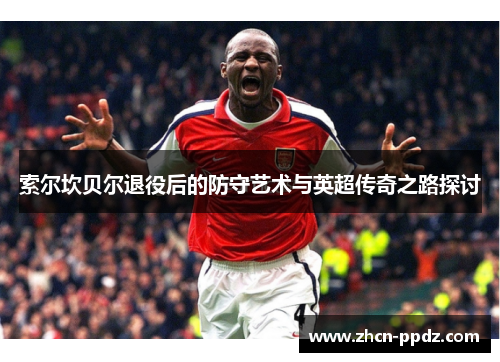 索尔坎贝尔退役后的防守艺术与英超传奇之路探讨