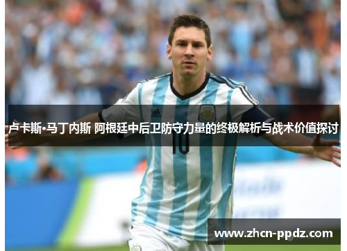 卢卡斯·马丁内斯 阿根廷中后卫防守力量的终极解析与战术价值探讨