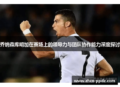 乔纳森库明加在赛场上的领导力与团队协作能力深度探讨
