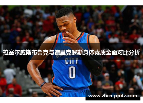 拉塞尔威斯布鲁克与德里克罗斯身体素质全面对比分析