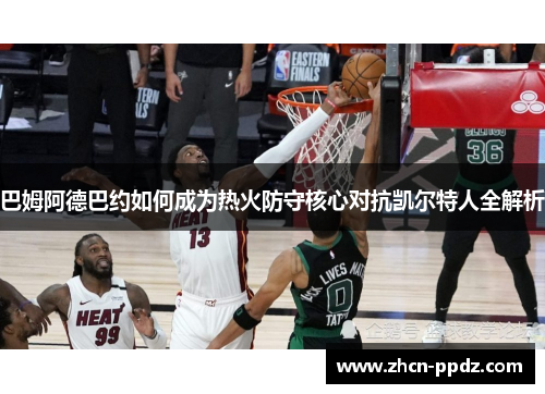 巴姆阿德巴约如何成为热火防守核心对抗凯尔特人全解析 巴姆阿德巴约如何成为热火防守核心对抗凯尔特人全解析