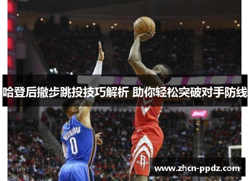 哈登后撤步跳投技巧解析 助你轻松突破对手防线