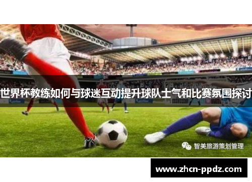 世界杯教练如何与球迷互动提升球队士气和比赛氛围探讨