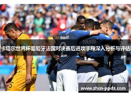 卡塔尔世界杯葡萄牙法国对决赛后进攻手段深入分析与评估