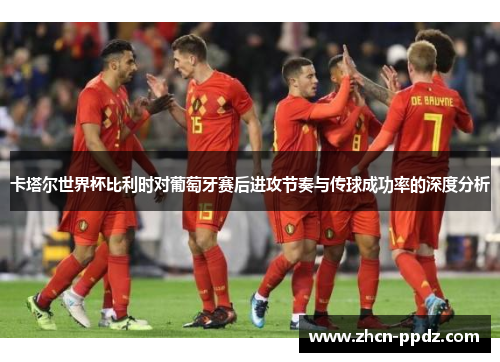 卡塔尔世界杯比利时对葡萄牙赛后进攻节奏与传球成功率的深度分析
