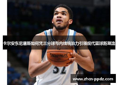 卡尔安东尼唐斯如何凭三分球与内线统治力引领现代篮球新潮流