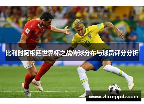 比利时阿根廷世界杯之战传球分布与球员评分分析