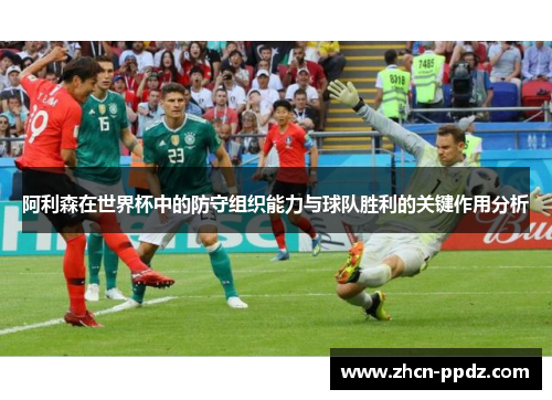 阿利森在世界杯中的防守组织能力与球队胜利的关键作用分析