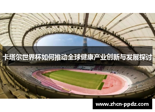 卡塔尔世界杯如何推动全球健康产业创新与发展探讨