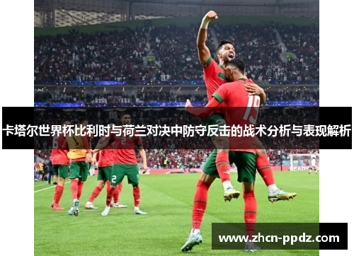 卡塔尔世界杯比利时与荷兰对决中防守反击的战术分析与表现解析 卡塔尔世界杯比利时与荷兰对决中防守反击的战术分析与表现解析