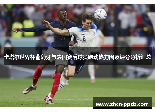 卡塔尔世界杯葡萄牙与法国赛后球员跑动热力图及评分分析汇总