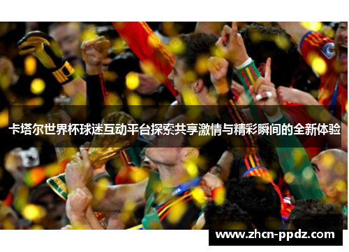 卡塔尔世界杯球迷互动平台探索共享激情与精彩瞬间的全新体验
