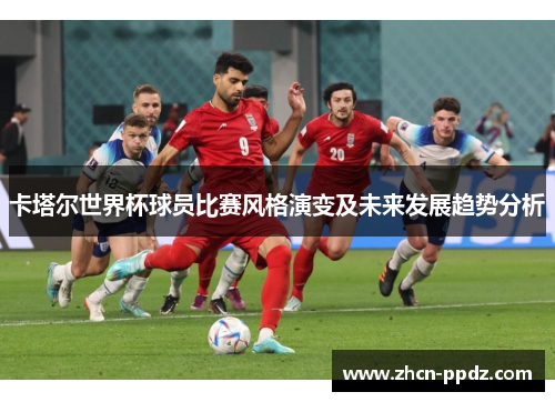 卡塔尔世界杯球员比赛风格演变及未来发展趋势分析