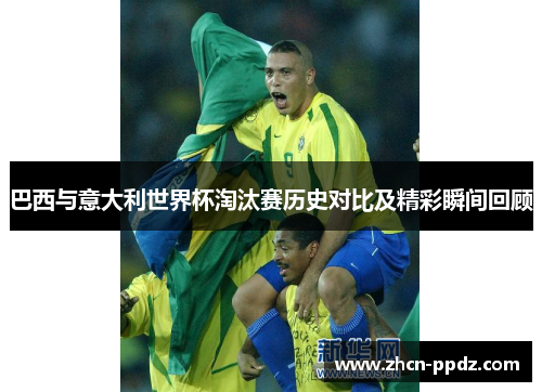 巴西与意大利世界杯淘汰赛历史对比及精彩瞬间回顾 巴西与意大利世界杯淘汰赛历史对比及精彩瞬间回顾