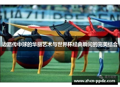 边路传中球的华丽艺术与世界杯经典瞬间的完美结合