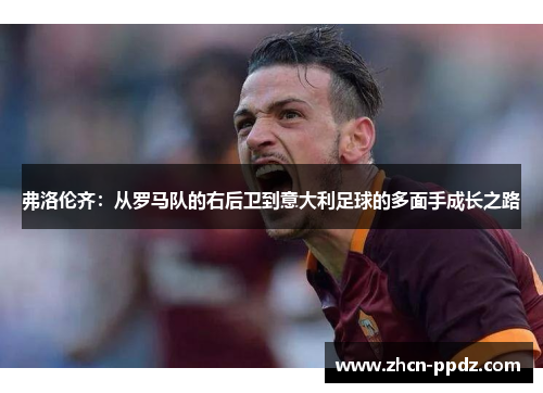 弗洛伦齐：从罗马队的右后卫到意大利足球的多面手成长之路