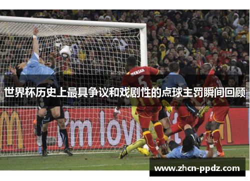 世界杯历史上最具争议和戏剧性的点球主罚瞬间回顾