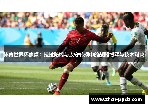 体育世界杯焦点：拉扯防线与攻守转换中的战略博弈与技术对决