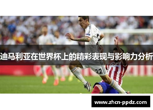 迪马利亚在世界杯上的精彩表现与影响力分析