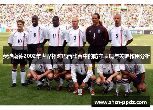 费迪南德2002年世界杯对巴西比赛中的防守表现与关键作用分析