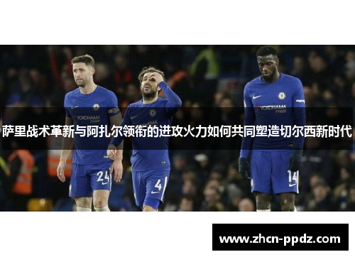 萨里战术革新与阿扎尔领衔的进攻火力如何共同塑造切尔西新时代