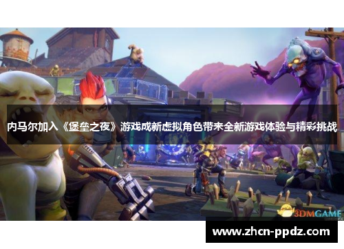 内马尔加入《堡垒之夜》游戏成新虚拟角色带来全新游戏体验与精彩挑战