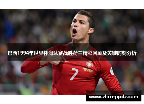 巴西1994年世界杯淘汰赛战胜荷兰精彩回顾及关键时刻分析