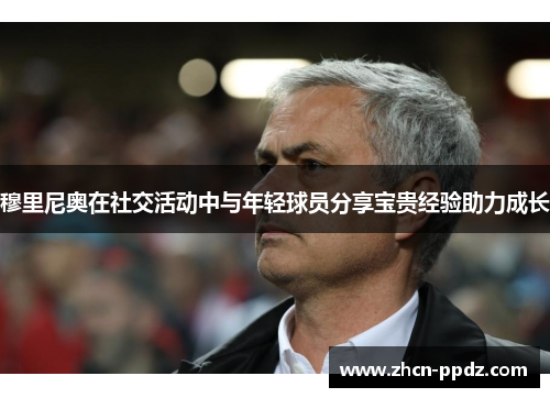 穆里尼奥在社交活动中与年轻球员分享宝贵经验助力成长