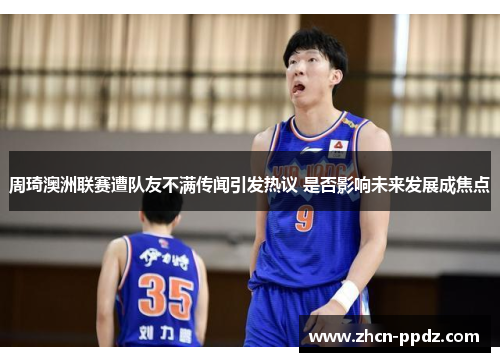 周琦澳洲联赛遭队友不满传闻引发热议 是否影响未来发展成焦点
