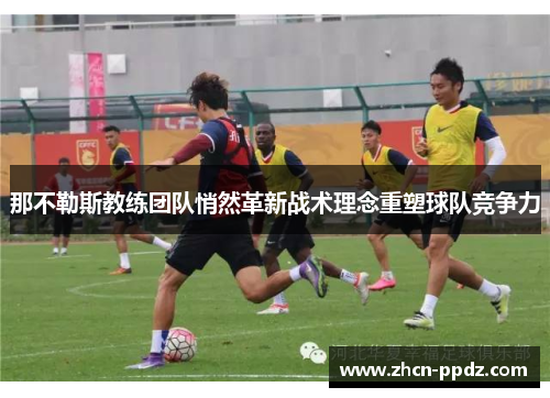 那不勒斯教练团队悄然革新战术理念重塑球队竞争力