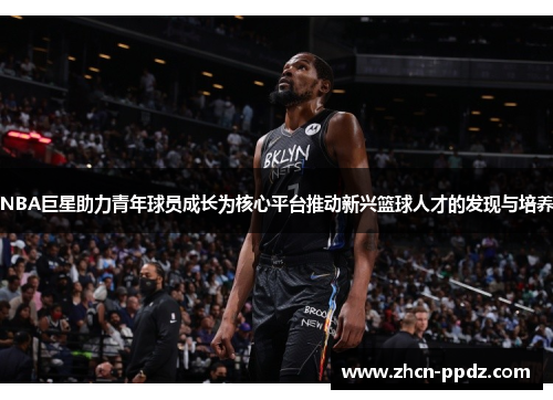 NBA巨星助力青年球员成长为核心平台推动新兴篮球人才的发现与培养