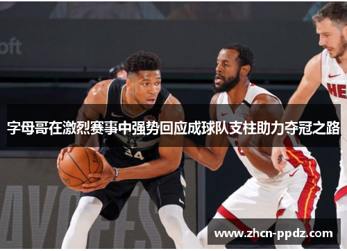 字母哥在激烈赛事中强势回应成球队支柱助力夺冠之路