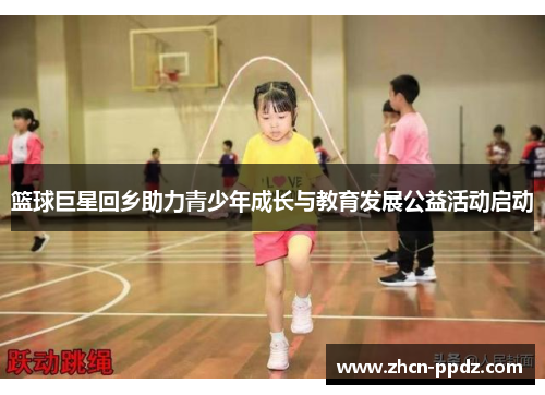 篮球巨星回乡助力青少年成长与教育发展公益活动启动