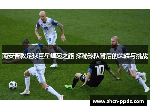 南安普敦足球巨星崛起之路 探秘球队背后的荣耀与挑战