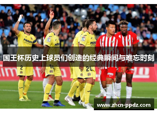国王杯历史上球员们创造的经典瞬间与难忘时刻