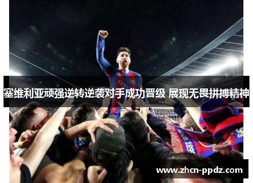 塞维利亚顽强逆转逆袭对手成功晋级 展现无畏拼搏精神