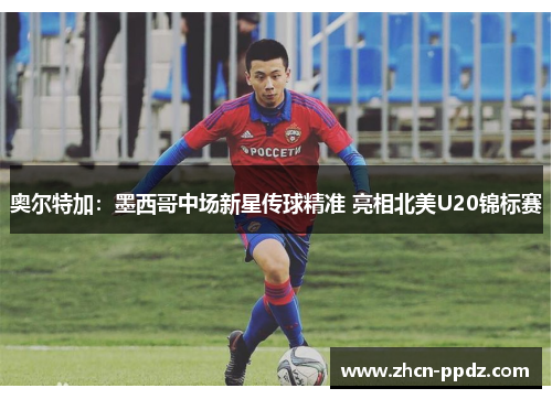 奥尔特加：墨西哥中场新星传球精准 亮相北美U20锦标赛