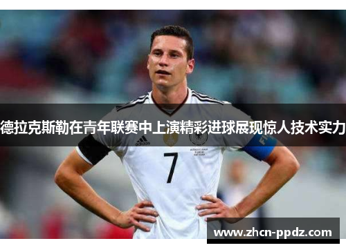 德拉克斯勒在青年联赛中上演精彩进球展现惊人技术实力