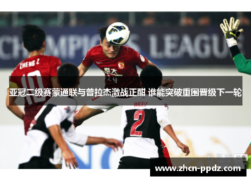 亚冠二级赛蒙通联与普拉杰激战正酣 谁能突破重围晋级下一轮