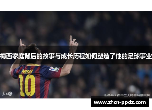 梅西家庭背后的故事与成长历程如何塑造了他的足球事业