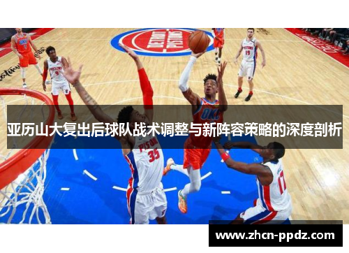 亚历山大复出后球队战术调整与新阵容策略的深度剖析