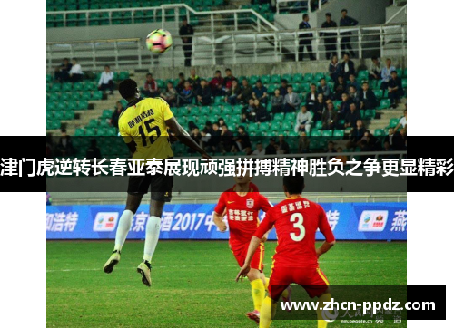 津门虎逆转长春亚泰展现顽强拼搏精神胜负之争更显精彩