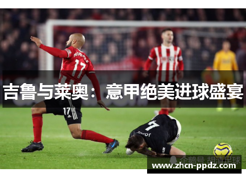 吉鲁与莱奥：意甲绝美进球盛宴