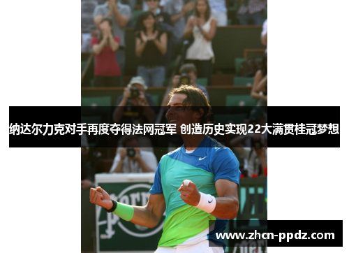 纳达尔力克对手再度夺得法网冠军 创造历史实现22大满贯桂冠梦想