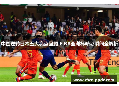 中国逆转日本五大亮点回顾 FIBA亚洲杯精彩瞬间全解析