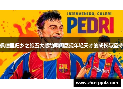 佩德里归乡之旅五大感动瞬间展现年轻天才的成长与坚持