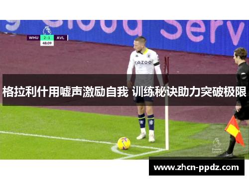 格拉利什用嘘声激励自我 训练秘诀助力突破极限