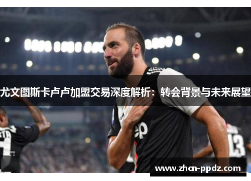 尤文图斯卡卢卢加盟交易深度解析：转会背景与未来展望