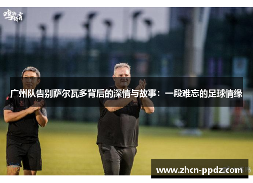 广州队告别萨尔瓦多背后的深情与故事：一段难忘的足球情缘
