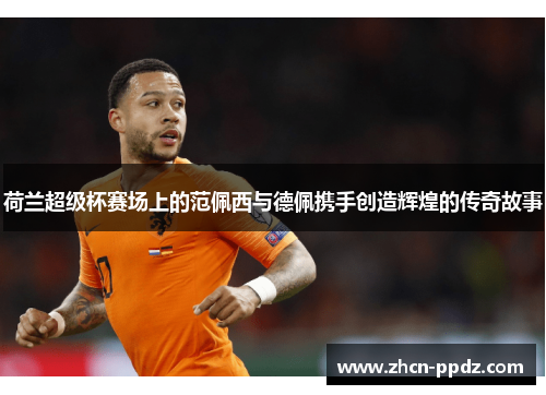 荷兰超级杯赛场上的范佩西与德佩携手创造辉煌的传奇故事